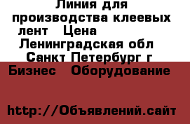Линия для производства клеевых лент › Цена ­ 5 000 000 - Ленинградская обл., Санкт-Петербург г. Бизнес » Оборудование   